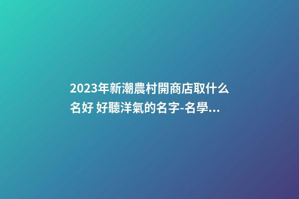 2023年新潮農村開商店取什么名好 好聽洋氣的名字-名學網-第1張-店鋪起名-玄機派